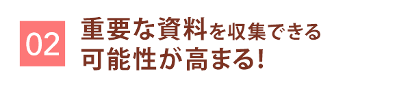 重要な資料を収集できる可能性が高まる!